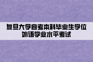 复旦大学自考本科毕业生学位外语学业水平考试