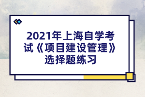 2021年上海自学考试《项目建设管理》选择题练习
