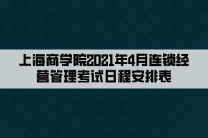 上海商学院2021年4月连锁经营管理考试日程安排表