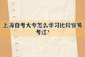 上海自考大专怎么学习比较容易考过？