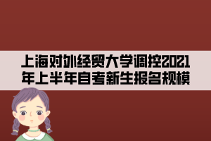 上海对外经贸大学调控2021年上半年（第78次）自考新生报名规模