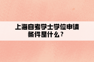 上海自考学士学位申请条件是什么？