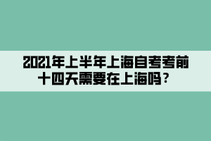 2021年上半年上海自考考前十四天需要在上海吗？