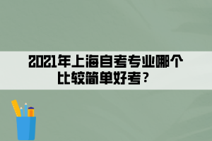 2021年上海自考专业哪个比较简单好考？