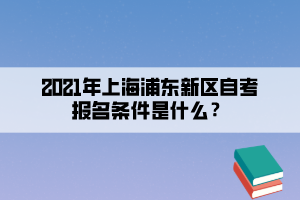 2021年上海浦东新区自考报名条件是什么？