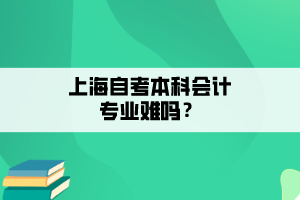 上海自考本科会计专业难吗？