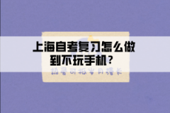 上海自考复习怎么做到不玩手机？