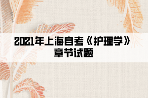 2021年上海自考《护理学》章节试题十