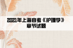 2021年上海自考《护理学》章节试题汇总