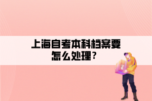 上海自考本科档案要怎么处理？