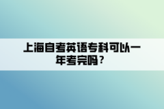 上海自考英语专科可以一年考完吗？