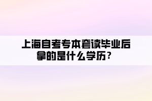 上海自考专本套读毕业后拿的是什么学历？