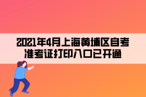2021年4月上海黄埔区自考准考证打印入口已开通