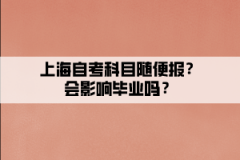 上海自考科目随便报？会影响毕业吗？