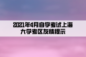 2021年4月自学考试上海大学考区友情提示