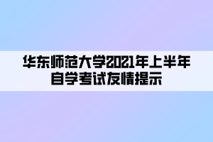 华东师范大学2021年上半年自学考试友情提示