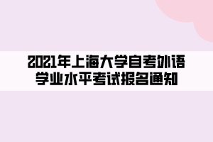 2021年上海大学自考外语学业水平考试报名通知