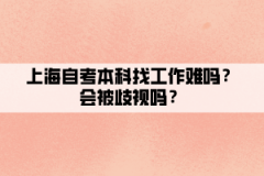 上海自考本科找工作难吗？会被歧视吗？