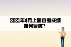 2021年4月上海自考成绩如何复核？