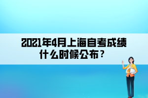 2021年4月上海自考成绩什么时候公布？