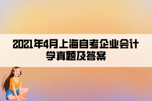 2021年4月上海自考企业会计学真题及答案