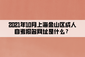 2021年10月上海金山区成人自考报名网址是什么？