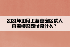 2021年10月上海嘉定区成人自考报名网址是什么？