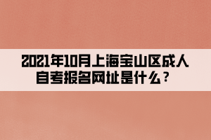 2021年10月上海宝山区成人自考报名网址是什么？