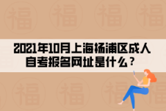 2021年10月上海杨浦区成人自考报名网址是什么？