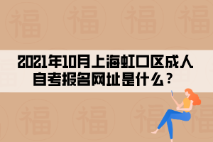 2021年10月上海虹口区成人自考报名网址是什么？