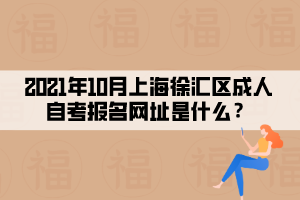2021年10月上海徐汇区成人自考报名网址是什么？