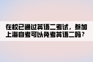 在校已通过英语二考试，参加上海自考可以免考英语二吗？