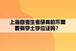 上海自考生考研真的不需要有学士学位证吗？
