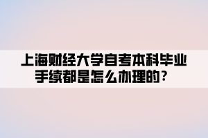 上海财经大学自考本科毕业手续都是怎么办理的？