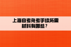 上海自考免考手续所需材料有哪些？