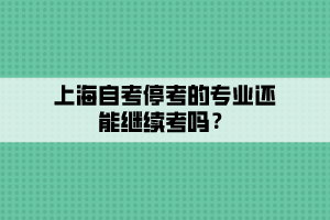 上海自考停考的专业还能继续考吗？