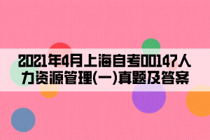 2021年4月上海自考00147人力资源管理(一)真题及答案