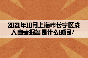 2021年10月上海市长宁区成人自考报名是什么时间？