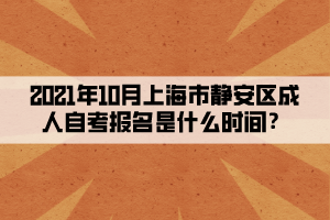 2021年10月上海市静安区成人自考报名是什么时间？