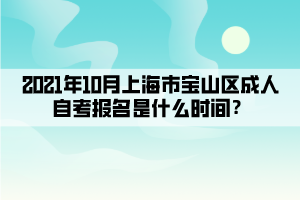 2021年10月上海市宝山区成人自考报名是什么时间？
