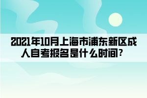 2021年10月上海市浦东新区成人自考报名是什么时间？