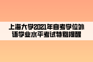 上海大学2021年自考学位外语学业水平考试特别提醒