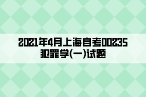 2021年4月上海自考00235犯罪学(一)试题