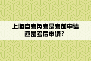 上海自考免考是考前申请还是考后申请？