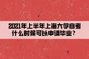 2021年上半年上海大学自考什么时候可以申请毕业？