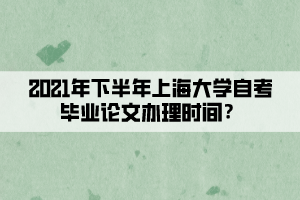 2021年下半年上海大学自考毕业论文办理时间？