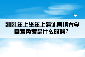 2021年上半年上海外国语大学自考免考是什么时候？