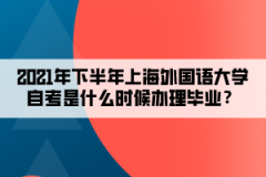 2021年下半年上海外国语大学自考是什么时候办理毕业？