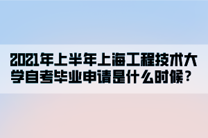 2021年上半年上海工程技术大学自考毕业申请是什么时候？