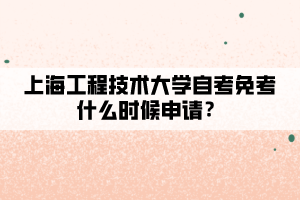 上海工程技术大学自考免考什么时候申请？